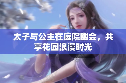 太子与公主在庭院幽会，共享花园浪漫时光