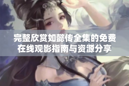完整欣赏如懿传全集的免费在线观影指南与资源分享