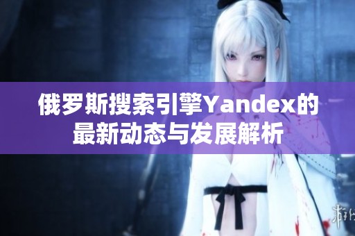 俄罗斯搜索引擎Yandex的最新动态与发展解析