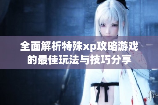 全面解析特殊xp攻略游戏的最佳玩法与技巧分享