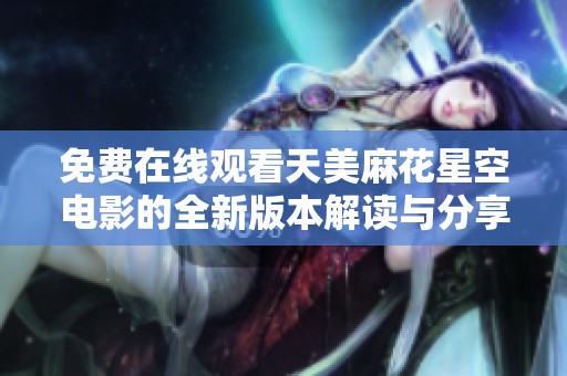 免费在线观看天美麻花星空电影的全新版本解读与分享
