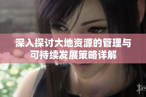 深入探讨大地资源的管理与可持续发展策略详解