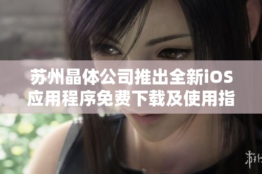 苏州晶体公司推出全新iOS应用程序免费下载及使用指南