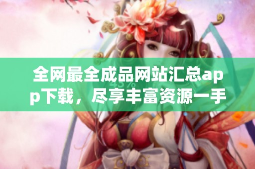 全网最全成品网站汇总app下载，尽享丰富资源一手掌握！