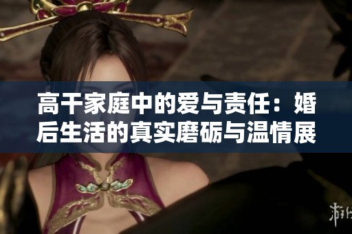 高干家庭中的爱与责任：婚后生活的真实磨砺与温情展现