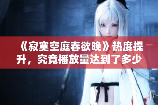 《寂寞空庭春欲晚》热度提升，究竟播放量达到了多少呢