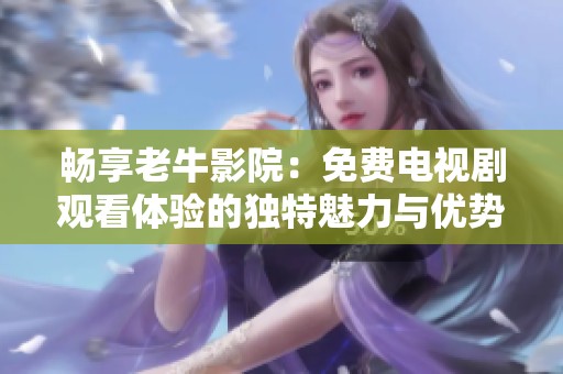 畅享老牛影院：免费电视剧观看体验的独特魅力与优势