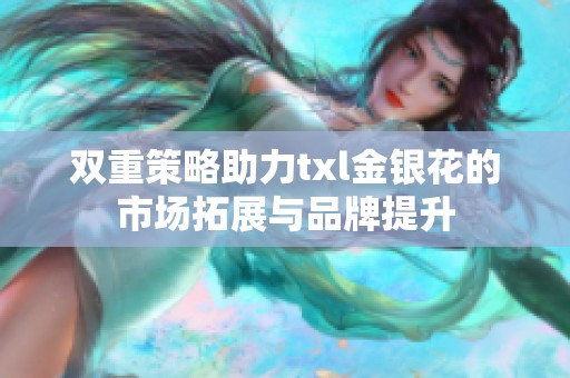 双重策略助力txl金银花的市场拓展与品牌提升