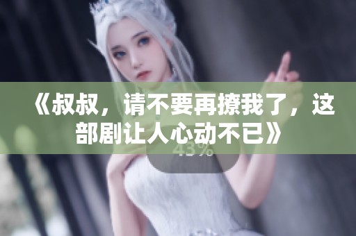 《叔叔，请不要再撩我了，这部剧让人心动不已》