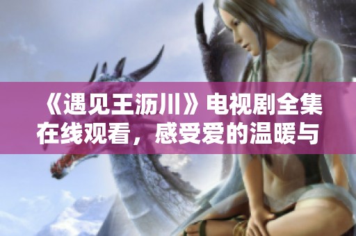 《遇见王沥川》电视剧全集在线观看，感受爱的温暖与纠葛