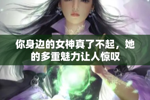 你身边的女神真了不起，她的多重魅力让人惊叹