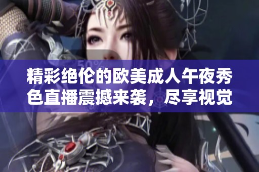 精彩绝伦的欧美成人午夜秀色直播震撼来袭，尽享视觉盛宴