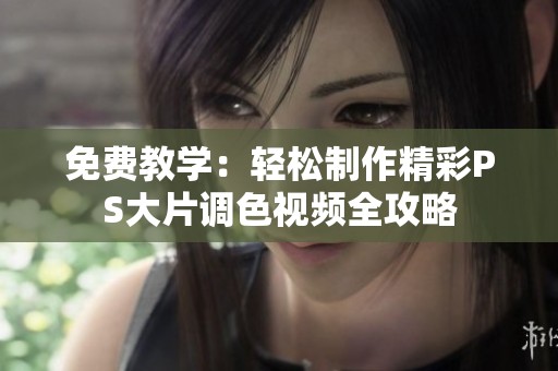 免费教学：轻松制作精彩PS大片调色视频全攻略