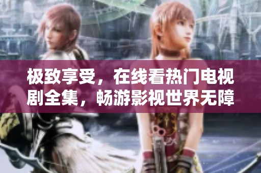 极致享受，在线看热门电视剧全集，畅游影视世界无障碍