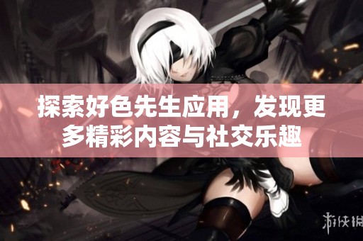 探索好色先生应用，发现更多精彩内容与社交乐趣