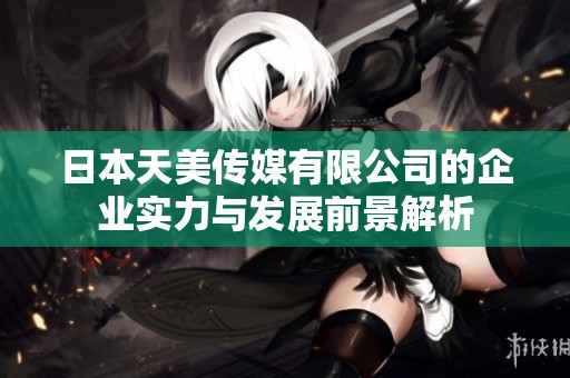 日本天美传媒有限公司的企业实力与发展前景解析