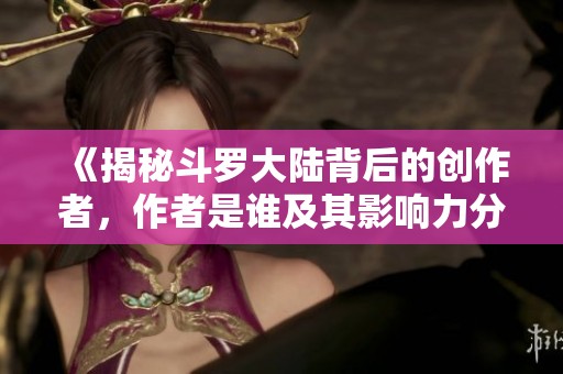 《揭秘斗罗大陆背后的创作者，作者是谁及其影响力分析》