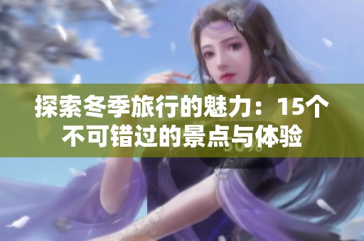 探索冬季旅行的魅力：15个不可错过的景点与体验