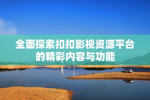 全面探索扣扣影视资源平台的精彩内容与功能