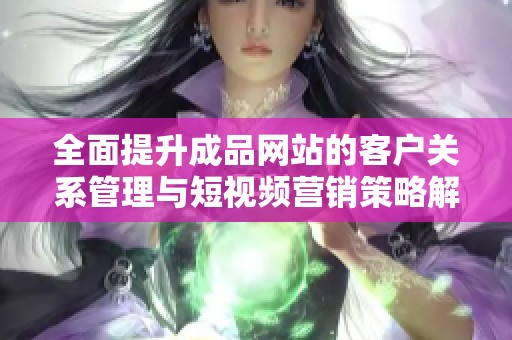 全面提升成品网站的客户关系管理与短视频营销策略解析