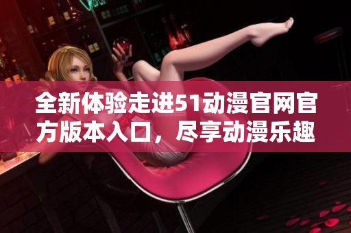 全新体验走进51动漫官网官方版本入口，尽享动漫乐趣