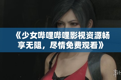 《少女哔哩哔哩影视资源畅享无阻，尽情免费观看》