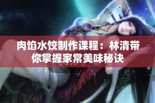 肉馅水饺制作课程：林清带你掌握家常美味秘诀