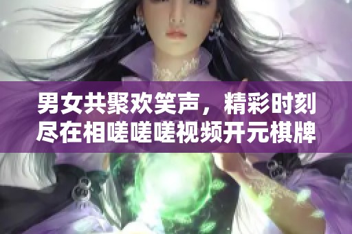 男女共聚欢笑声，精彩时刻尽在相嗟嗟嗟视频开元棋牌中