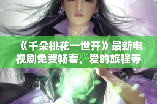 《千朵桃花一世开》最新电视剧免费畅看，爱的旅程等你来追逐