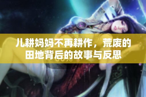 儿耕妈妈不再耕作，荒废的田地背后的故事与反思