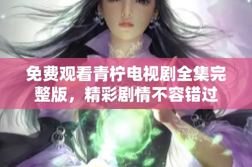 免费观看青柠电视剧全集完整版，精彩剧情不容错过