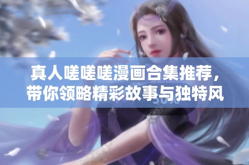 真人嗟嗟嗟漫画合集推荐，带你领略精彩故事与独特风格