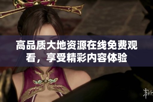 高品质大地资源在线免费观看，享受精彩内容体验
