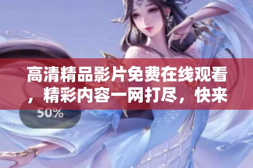 高清精品影片免费在线观看，精彩内容一网打尽，快来体验吧