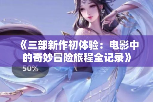 《三部新作初体验：电影中的奇妙冒险旅程全记录》
