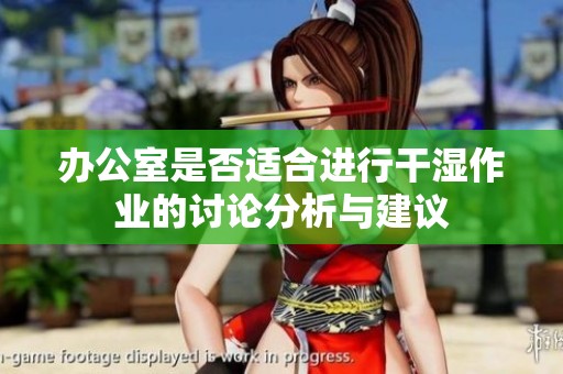 办公室是否适合进行干湿作业的讨论分析与建议