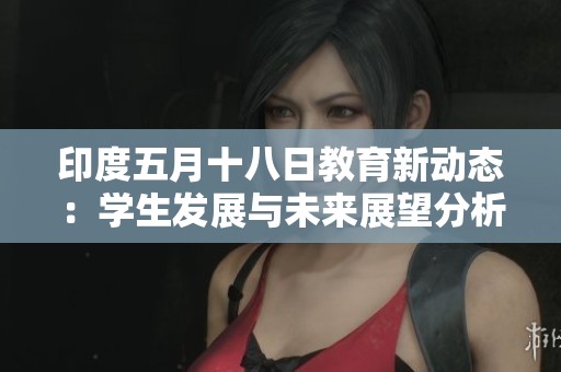 印度五月十八日教育新动态：学生发展与未来展望分析