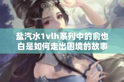 盐汽水1vlh系列中的俞也白是如何走出困境的故事