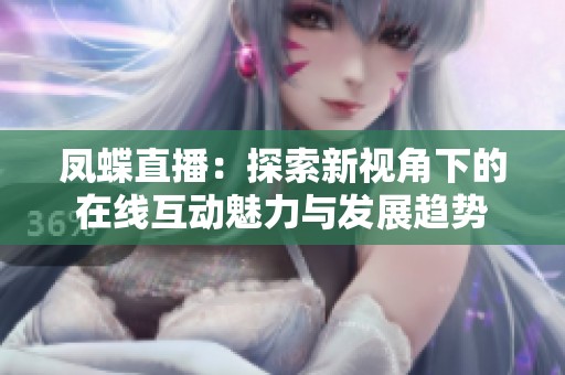 凤蝶直播：探索新视角下的在线互动魅力与发展趋势