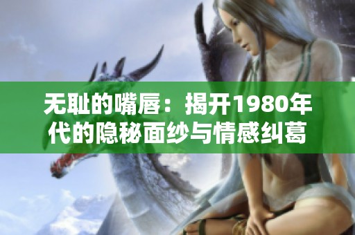 无耻的嘴唇：揭开1980年代的隐秘面纱与情感纠葛