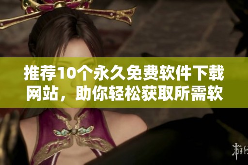 推荐10个永久免费软件下载网站，助你轻松获取所需软件