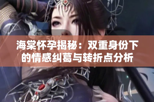 海棠怀孕揭秘：双重身份下的情感纠葛与转折点分析