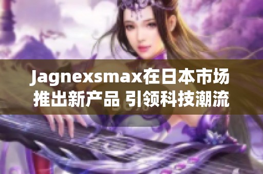Jagnexsmax在日本市场推出新产品 引领科技潮流