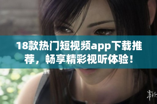 18款热门短视频app下载推荐，畅享精彩视听体验！