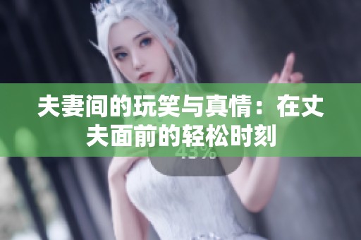 夫妻间的玩笑与真情：在丈夫面前的轻松时刻