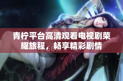 青柠平台高清观看电视剧荣耀旅程，畅享精彩剧情
