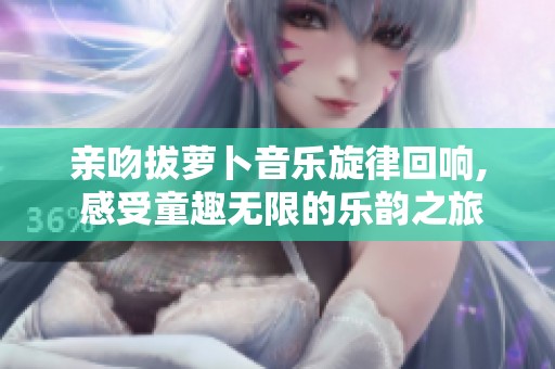 亲吻拔萝卜音乐旋律回响, 感受童趣无限的乐韵之旅