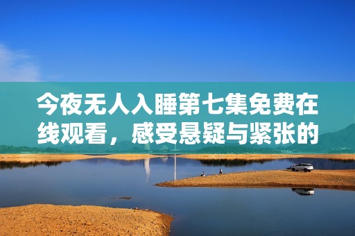 今夜无人入睡第七集免费在线观看，感受悬疑与紧张的极致体验