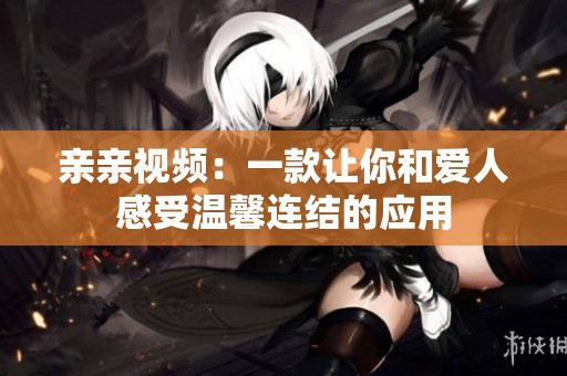 亲亲视频：一款让你和爱人感受温馨连结的应用