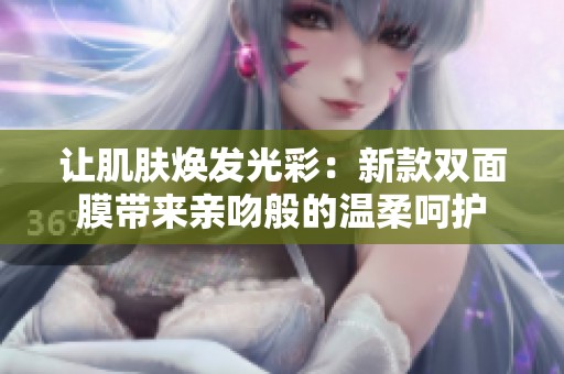 让肌肤焕发光彩：新款双面膜带来亲吻般的温柔呵护